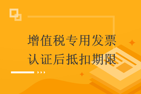 增值稅專用發(fā)票認(rèn)證后抵扣期限