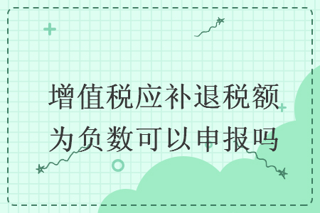 增值稅應(yīng)補退稅額為負數(shù)可以申報嗎