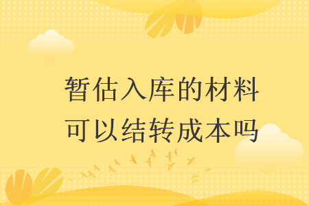 暫估入庫的材料可以結(jié)轉(zhuǎn)成本嗎