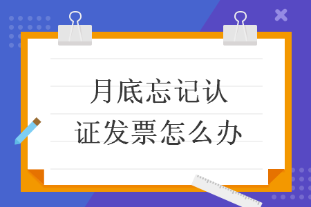 月底忘記認(rèn)證發(fā)票怎么辦