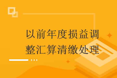 以前年度損益調(diào)整匯算清繳處理