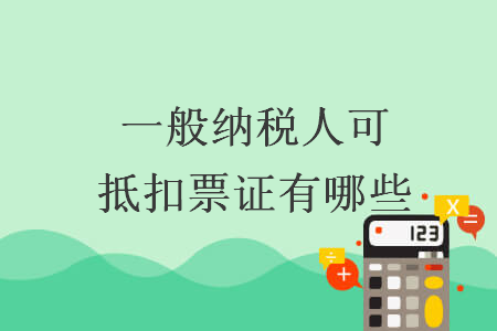 一般納稅人可抵扣票證有哪些