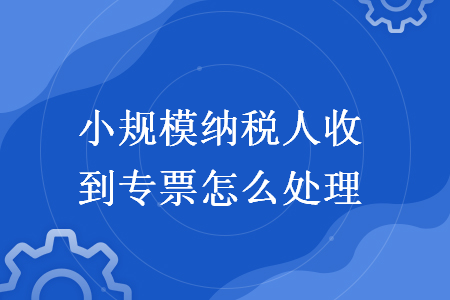 小規(guī)模納稅人收到專票怎么處理