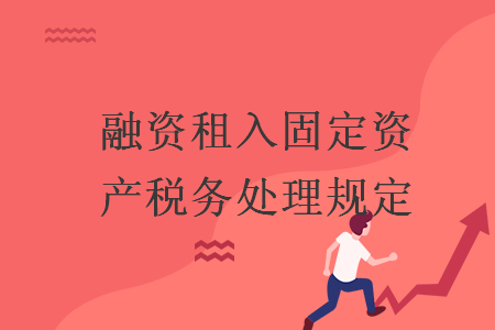融資租入固定資產(chǎn)稅務(wù)處理規(guī)定