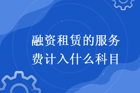 融資租賃的服務(wù)費(fèi)計(jì)入什么科目