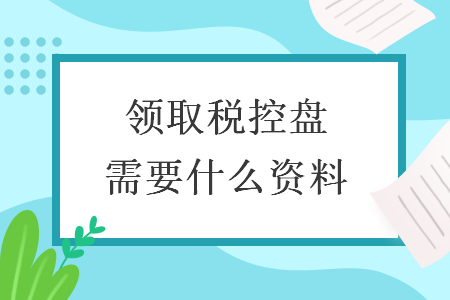 領(lǐng)取稅控盤需要什么資料