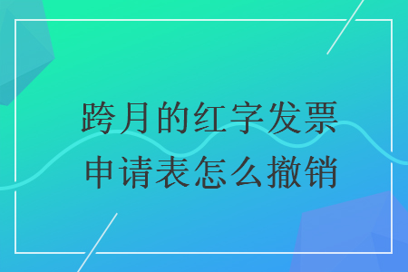 跨月的紅字發(fā)票申請表怎么撤銷