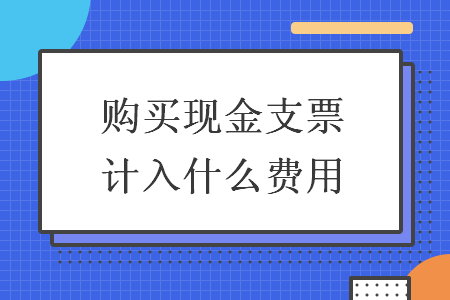 購買現(xiàn)金支票計入什么費用