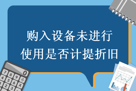 購(gòu)入設(shè)備未進(jìn)行使用是否計(jì)提折舊