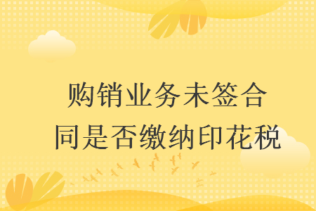 購銷業(yè)務(wù)未簽合同是否繳納印花稅