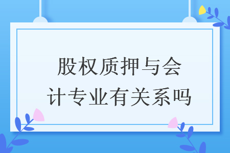 股權(quán)質(zhì)押與會計專業(yè)有關(guān)系嗎