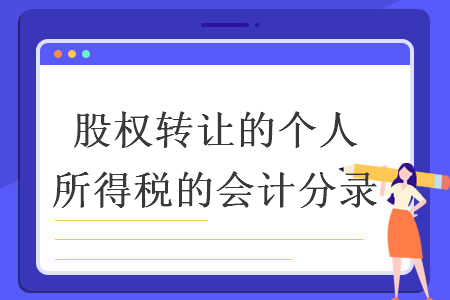 股權(quán)轉(zhuǎn)讓的個(gè)人所得稅的會(huì)計(jì)分錄