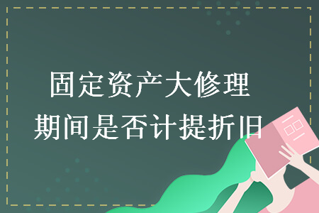 固定資產(chǎn)大修理期間是否計(jì)提折舊