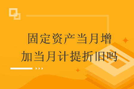 固定資產當月增加當月計提折舊嗎