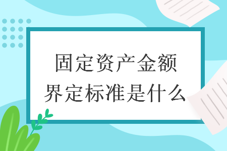 固定資產(chǎn)金額界定標(biāo)準(zhǔn)是什么