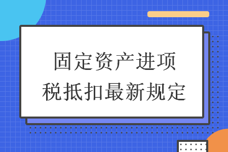 固定資產(chǎn)進(jìn)項(xiàng)稅抵扣最新規(guī)定