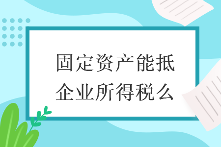 固定資產(chǎn)能抵企業(yè)所得稅么