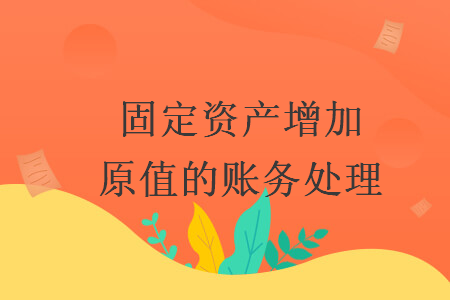 固定資產(chǎn)增加原值的賬務(wù)處理