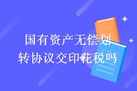國有資產(chǎn)無償劃轉(zhuǎn)協(xié)議交印花稅嗎
