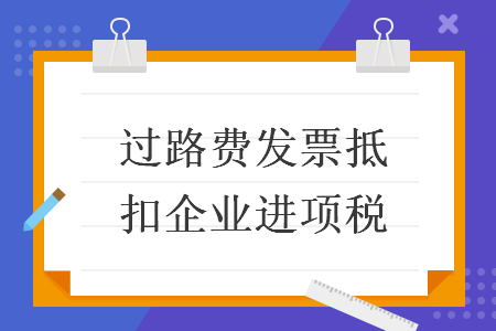 過路費發(fā)票抵扣企業(yè)進項稅