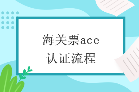 海關(guān)票ace認(rèn)證流程