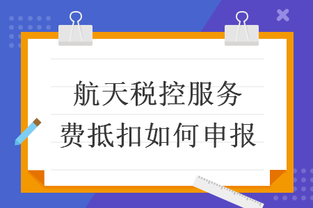 航天稅控服務費抵扣如何申報