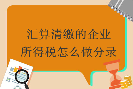 匯算清繳的企業(yè)所得稅怎么做分錄