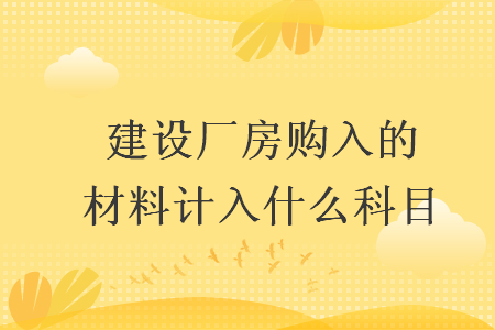 建設廠房購入的材料計入什么科目