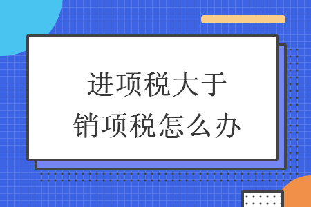 進項稅大于銷項稅怎么辦