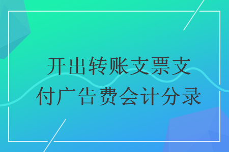 開出轉(zhuǎn)賬支票支付廣告費(fèi)會(huì)計(jì)分錄