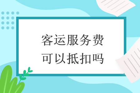 客運(yùn)服務(wù)費(fèi)可以抵扣嗎