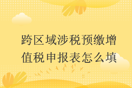 跨區(qū)域涉稅預(yù)繳增值稅申報表怎么填