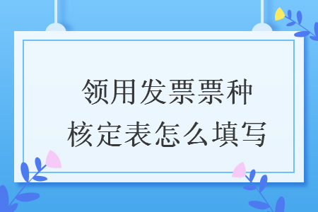 領(lǐng)用發(fā)票票種核定表怎么填寫