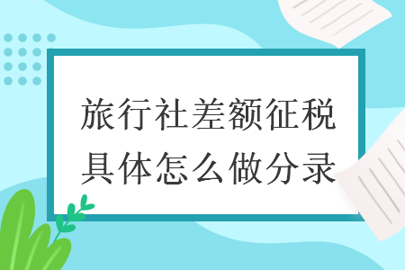 旅行社差額征稅具體怎么做分錄