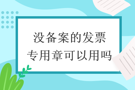 沒備案的發(fā)票專用章可以用嗎