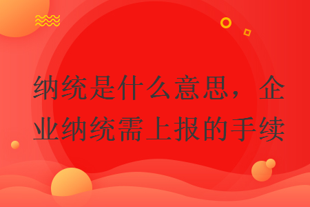 納統(tǒng)是什么意思，企業(yè)納統(tǒng)需上報的手續(xù)