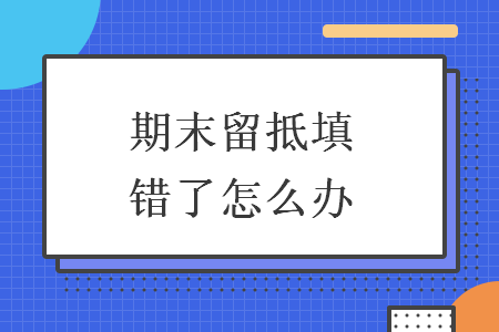 期末留抵填錯了怎么辦