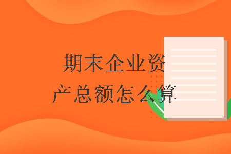 期末企業(yè)資產(chǎn)總額怎么算