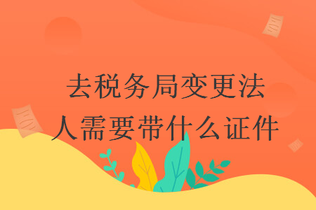 去稅務(wù)局變更法人需要帶什么證件