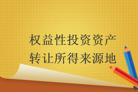 權(quán)益性投資資產(chǎn)轉(zhuǎn)讓所得來源地