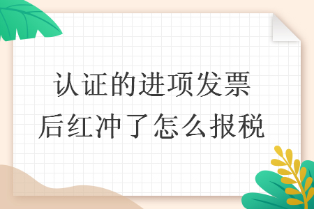 認(rèn)證的進(jìn)項發(fā)票后紅沖了怎么報稅