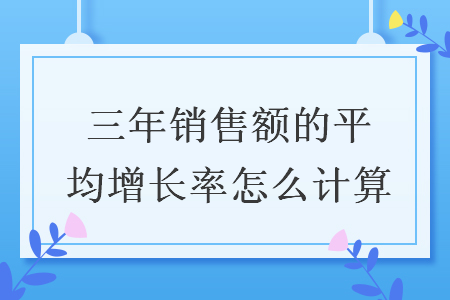 三年銷售額的平均增長率怎么計(jì)算