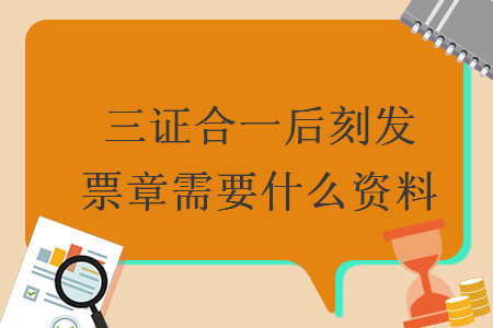 三證合一后刻發(fā)票章需要什么資料