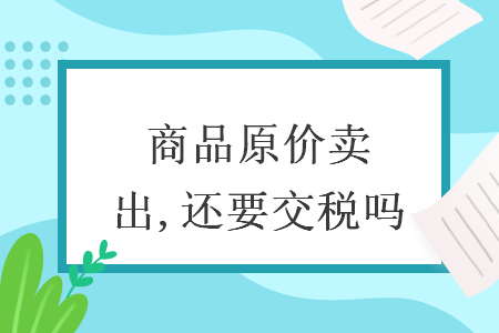 商品原價賣出,還要交稅嗎