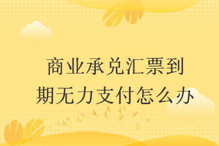 商業(yè)承兌匯票到期無力支付怎么辦