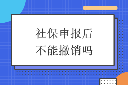 社保申報后不能撤銷嗎