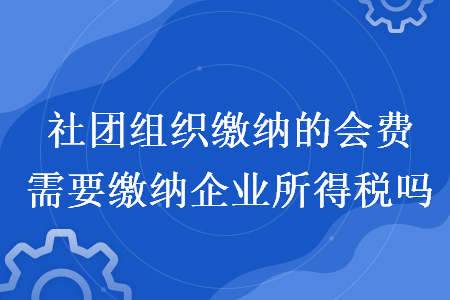 社團組織繳納的會費需要繳納企業(yè)所得稅嗎