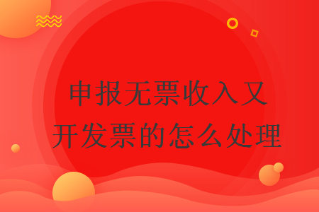 申報無票收入又開發(fā)票的怎么處理