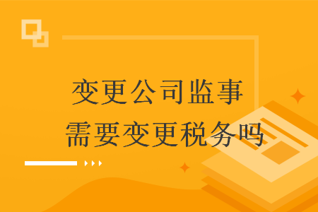 變更公司監(jiān)事 需要變更稅務嗎
