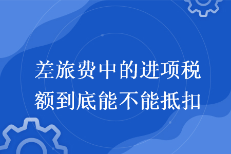 差旅費中的進項稅額到底能不能抵扣